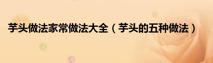 芋頭做法家常做法大全（芋頭的五種做法）