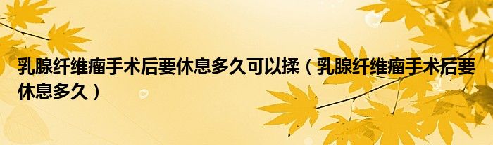 乳腺纖維瘤手術(shù)后要休息多久可以揉（乳腺纖維瘤手術(shù)后要休息多久）