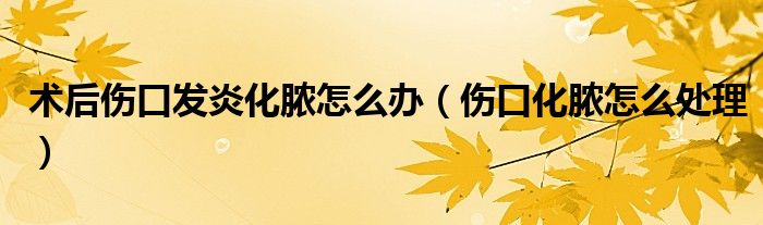 術(shù)后傷口發(fā)炎化膿怎么辦（傷口化膿怎么處理）