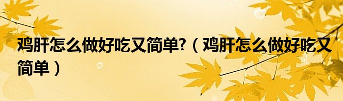 雞肝怎么做好吃又簡單?（雞肝怎么做好吃又簡單）
