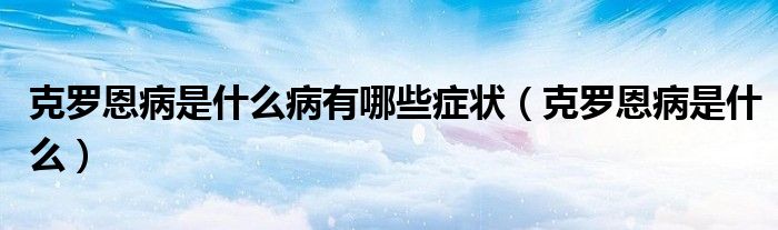 克羅恩病是什么病有哪些癥狀（克羅恩病是什么）