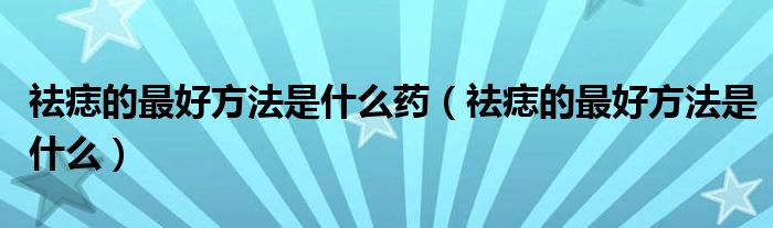 祛痣的最好方法是什么藥（祛痣的最好方法是什么）