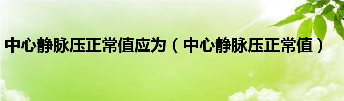 中心靜脈壓正常值應為（中心靜脈壓正常值）