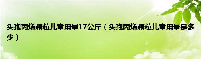 頭孢丙烯顆粒兒童用量17公斤（頭孢丙烯顆粒兒童用量是多少）