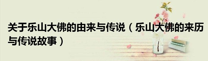 關(guān)于樂山大佛的由來與傳說（樂山大佛的來歷與傳說故事）