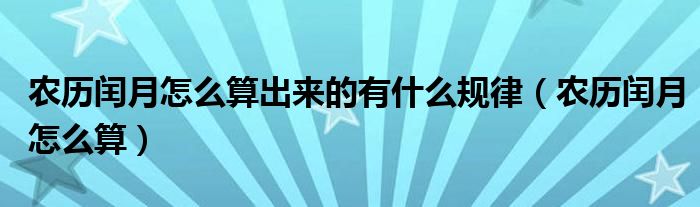 農(nóng)歷閏月怎么算出來的有什么規(guī)律（農(nóng)歷閏月怎么算）