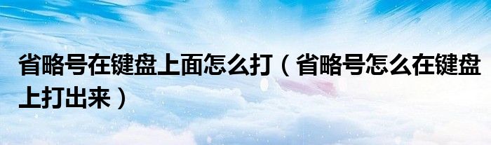 省略號(hào)在鍵盤(pán)上面怎么打（省略號(hào)怎么在鍵盤(pán)上打出來(lái)）