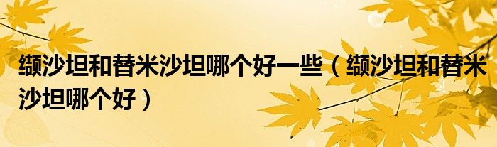 纈沙坦和替米沙坦哪個好一些（纈沙坦和替米沙坦哪個好）