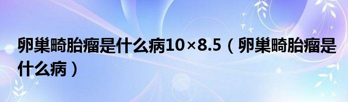卵巢畸胎瘤是什么病10×8.5（卵巢畸胎瘤是什么?。? />
                                         </a>
                                    </div>
                                 <div   id=