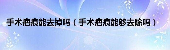 手術疤痕能去掉嗎（手術疤痕能夠去除嗎）