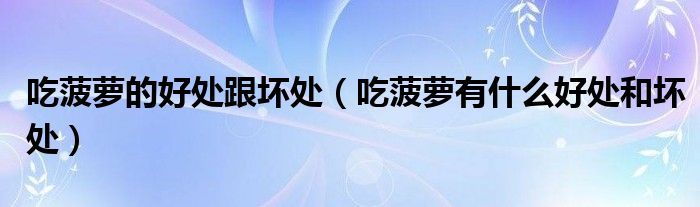 吃菠蘿的好處跟壞處（吃菠蘿有什么好處和壞處）