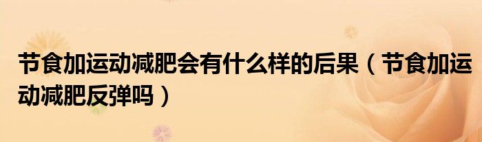 節(jié)食加運動減肥會有什么樣的后果（節(jié)食加運動減肥反彈嗎）