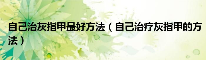 自己治灰指甲最好方法（自己治療灰指甲的方法）