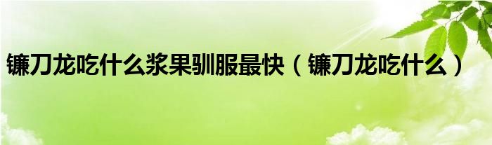 鐮刀龍吃什么漿果馴服最快（鐮刀龍吃什么）