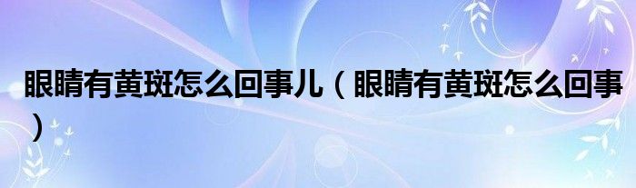 眼睛有黃斑怎么回事兒（眼睛有黃斑怎么回事）