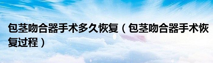 包莖吻合器手術多久恢復（包莖吻合器手術恢復過程）