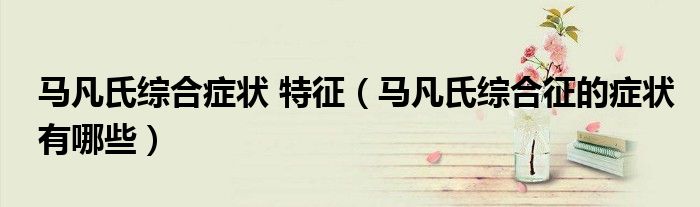 馬凡氏綜合癥狀 特征（馬凡氏綜合征的癥狀有哪些）