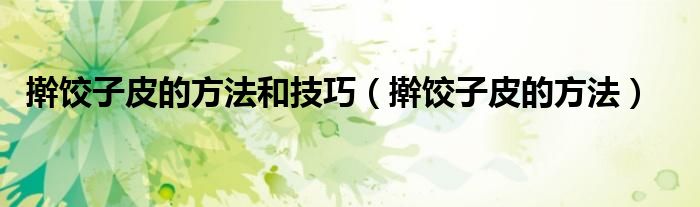 搟餃子皮的方法和技巧（搟餃子皮的方法）