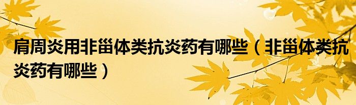 肩周炎用非甾體類抗炎藥有哪些（非甾體類抗炎藥有哪些）