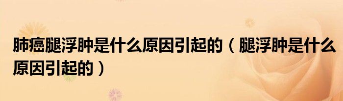 肺癌腿浮腫是什么原因引起的（腿浮腫是什么原因引起的）