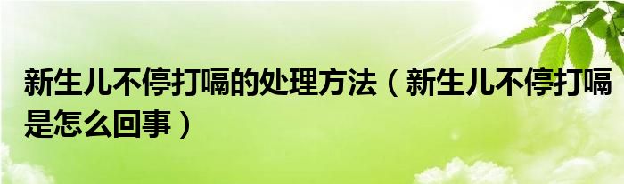 新生兒不停打嗝的處理方法（新生兒不停打嗝是怎么回事）