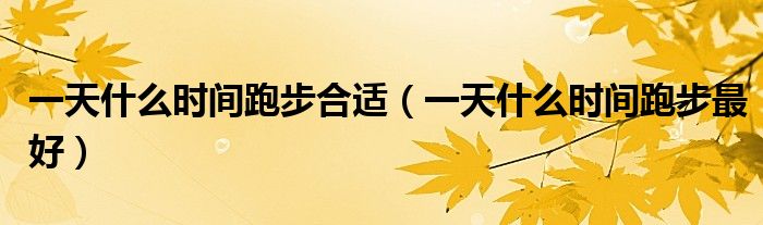 一天什么時(shí)間跑步合適（一天什么時(shí)間跑步最好）