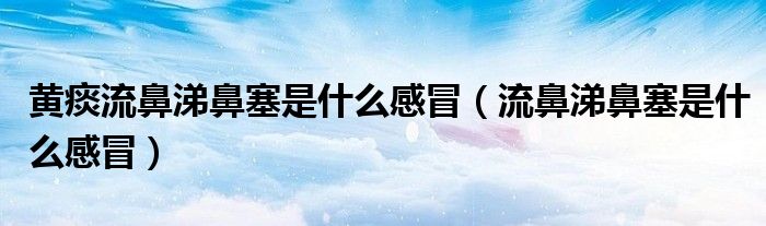 黃痰流鼻涕鼻塞是什么感冒（流鼻涕鼻塞是什么感冒）
