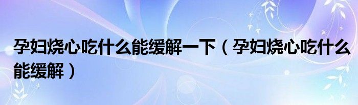 孕婦燒心吃什么能緩解一下（孕婦燒心吃什么能緩解）