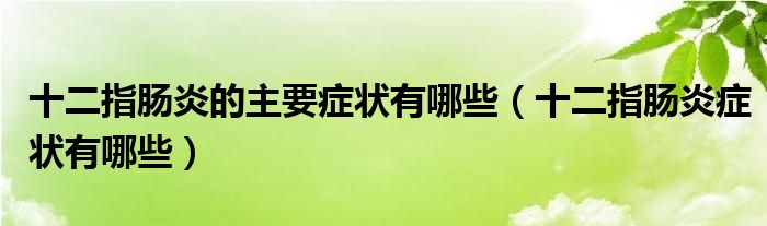 十二指腸炎的主要癥狀有哪些（十二指腸炎癥狀有哪些）