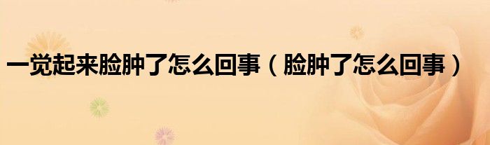 一覺起來臉腫了怎么回事（臉腫了怎么回事）