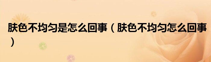 膚色不均勻是怎么回事（膚色不均勻怎么回事）