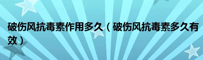 破傷風(fēng)抗毒素作用多久（破傷風(fēng)抗毒素多久有效）