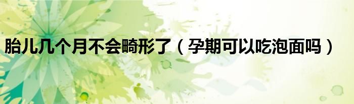 胎兒幾個(gè)月不會(huì)畸形了（孕期可以吃泡面嗎）