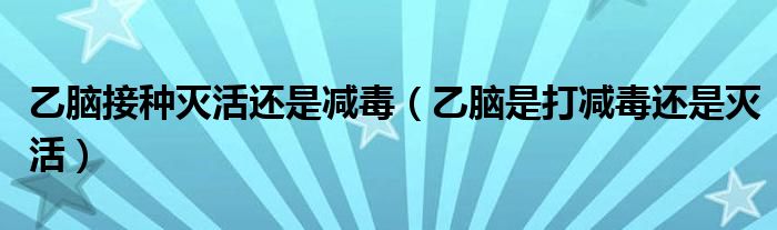 乙腦接種滅活還是減毒（乙腦是打減毒還是滅活）