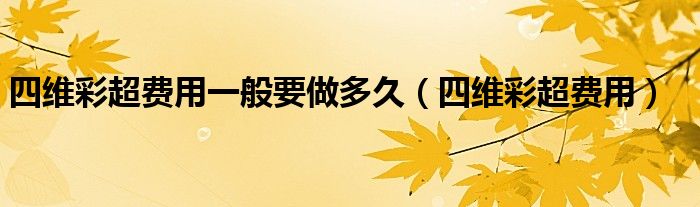 四維彩超費(fèi)用一般要做多久（四維彩超費(fèi)用）