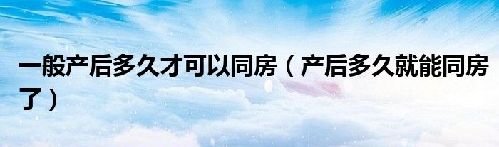 一般產(chǎn)后多久才可以同房（產(chǎn)后多久就能同房了）
