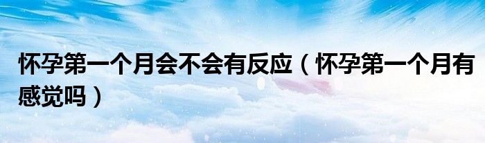 懷孕第一個(gè)月會(huì)不會(huì)有反應(yīng)（懷孕第一個(gè)月有感覺嗎）