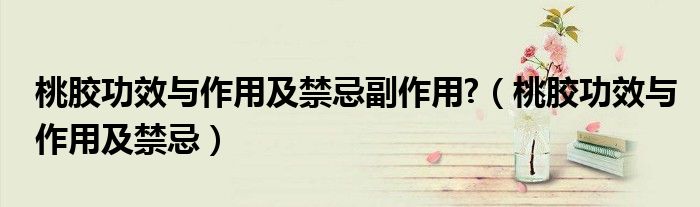 桃膠功效與作用及禁忌副作用?（桃膠功效與作用及禁忌）