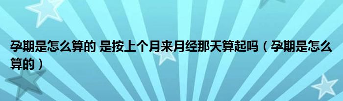 孕期是怎么算的 是按上個(gè)月來月經(jīng)那天算起嗎（孕期是怎么算的）