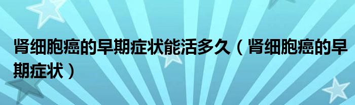 腎細胞癌的早期癥狀能活多久（腎細胞癌的早期癥狀）