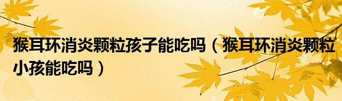 猴耳環(huán)消炎顆粒孩子能吃嗎（猴耳環(huán)消炎顆粒小孩能吃嗎）