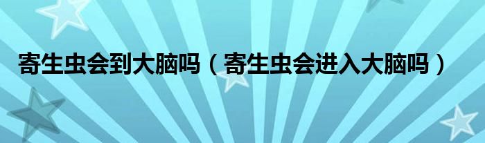 寄生蟲會到大腦嗎（寄生蟲會進(jìn)入大腦嗎）