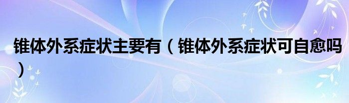 錐體外系癥狀主要有（錐體外系癥狀可自愈嗎）