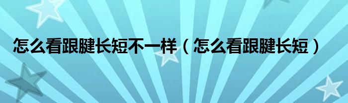怎么看跟腱長(zhǎng)短不一樣（怎么看跟腱長(zhǎng)短）