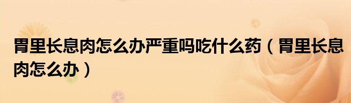 胃里長(zhǎng)息肉怎么辦嚴(yán)重嗎吃什么藥（胃里長(zhǎng)息肉怎么辦）