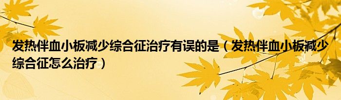 發(fā)熱伴血小板減少綜合征治療有誤的是（發(fā)熱伴血小板減少綜合征怎么治療）
