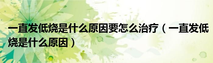 一直發(fā)低燒是什么原因要怎么治療（一直發(fā)低燒是什么原因）