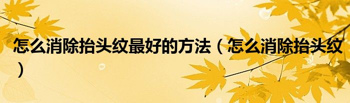 怎么消除抬頭紋最好的方法（怎么消除抬頭紋）