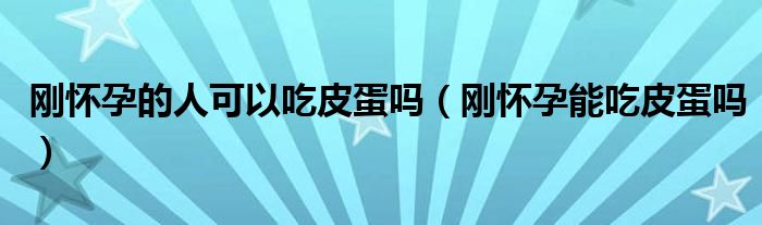 剛懷孕的人可以吃皮蛋嗎（剛懷孕能吃皮蛋嗎）