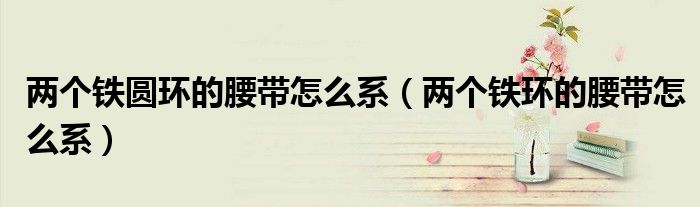 兩個(gè)鐵圓環(huán)的腰帶怎么系（兩個(gè)鐵環(huán)的腰帶怎么系）